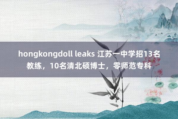 hongkongdoll leaks 江苏一中学招13名教练，10名清北硕博士，零师范专科