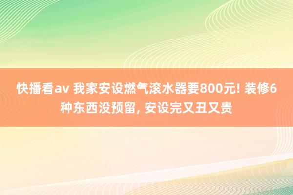 快播看av 我家安设燃气滚水器要800元! 装修6种东西没预留， 安设完又丑又贵