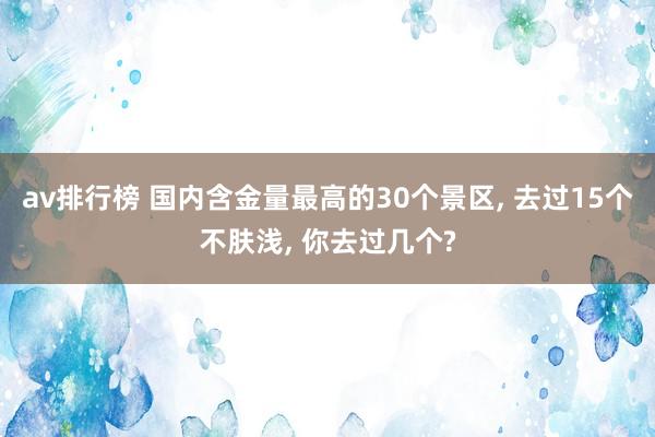 av排行榜 国内含金量最高的30个景区， 去过15个不肤浅， 你去过几个?