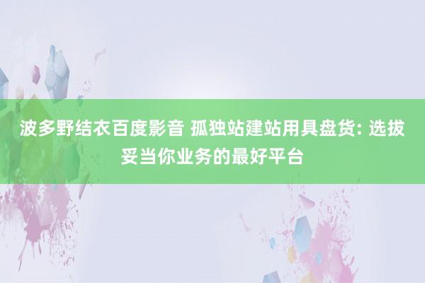 波多野结衣百度影音 孤独站建站用具盘货: 选拔妥当你业务的最好平台