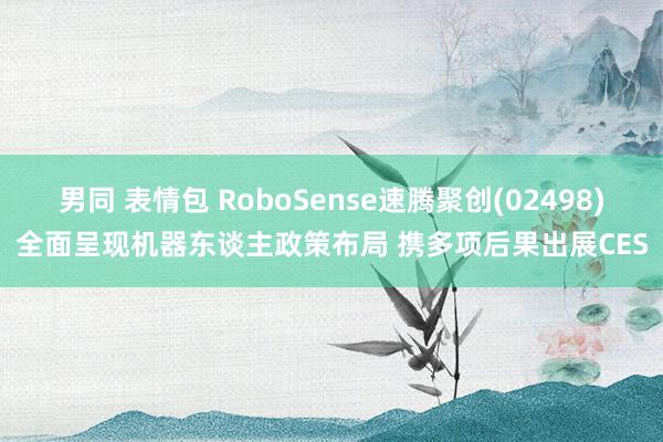 男同 表情包 RoboSense速腾聚创(02498)全面呈现机器东谈主政策布局 携多项后果出展CES