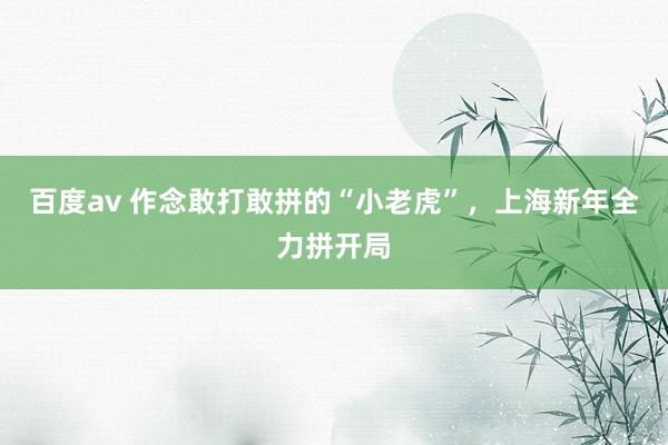 百度av 作念敢打敢拼的“小老虎”，上海新年全力拼开局