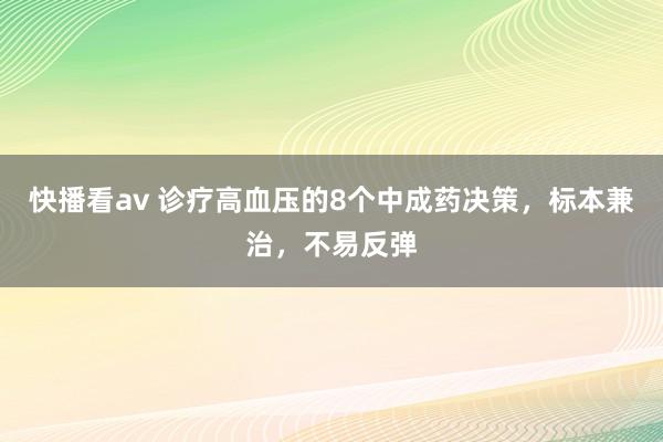 快播看av 诊疗高血压的8个中成药决策，标本兼治，不易反弹