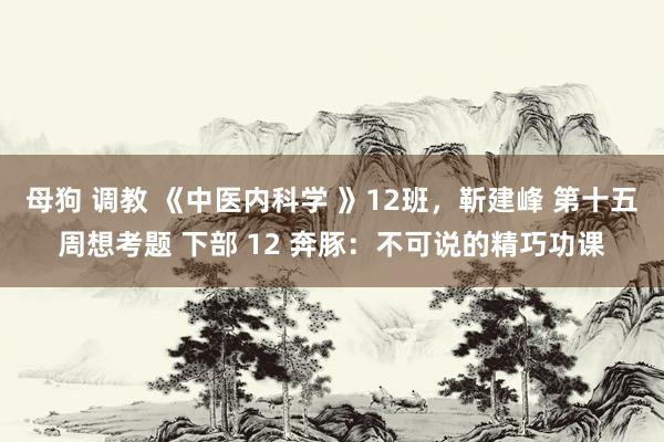 母狗 调教 《中医内科学 》12班，靳建峰 第十五周想考题 下部 12 奔豚：不可说的精巧功课