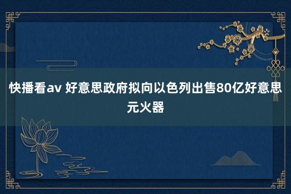 快播看av 好意思政府拟向以色列出售80亿好意思元火器