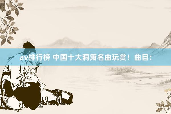 av排行榜 中国十大洞箫名曲玩赏！曲目：