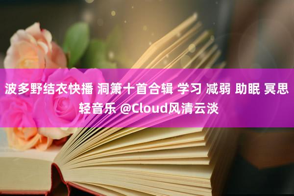 波多野结衣快播 洞箫十首合辑 学习 减弱 助眠 冥思 轻音乐 @Cloud风清云淡