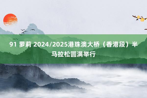 91 萝莉 2024/2025港珠澳大桥（香港段）半马拉松圆满举行