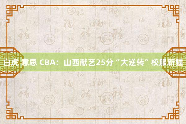 白虎 意思 CBA：山西献艺25分“大逆转”校服新疆