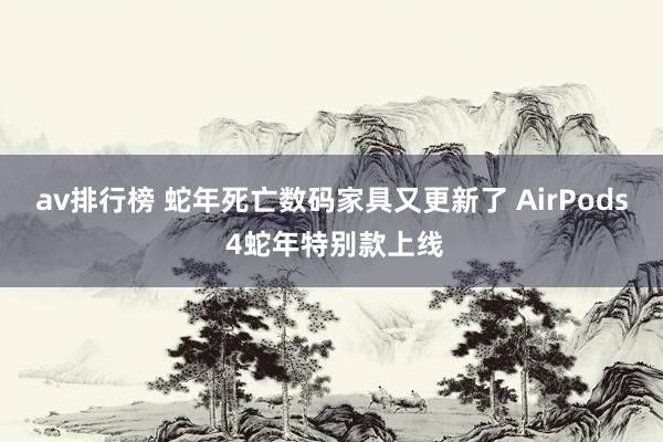 av排行榜 蛇年死亡数码家具又更新了 AirPods 4蛇年特别款上线