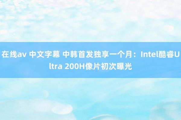 在线av 中文字幕 中韩首发独享一个月：Intel酷睿Ultra 200H像片初次曝光