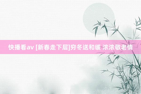 快播看av [新春走下层]穷冬送和缓 浓浓敬老情