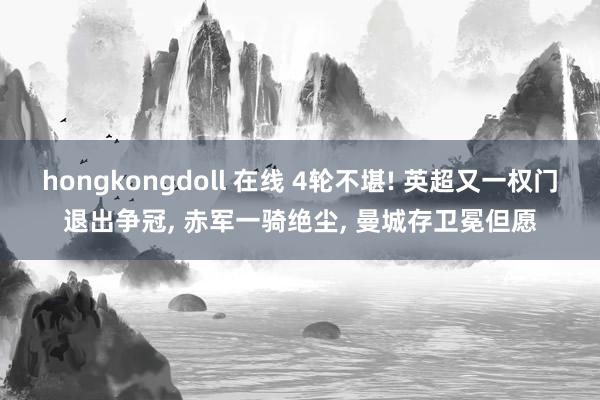 hongkongdoll 在线 4轮不堪! 英超又一权门退出争冠， 赤军一骑绝尘， 曼城存卫冕但愿