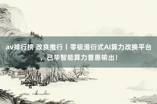 av排行榜 改良推行丨零极漫衍式AI算力改换平台，已毕智能算力普惠输出！