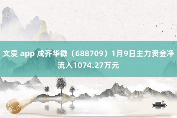 文爱 app 成齐华微（688709）1月9日主力资金净流入1074.27万元