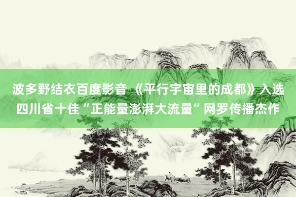 波多野结衣百度影音 《平行宇宙里的成都》入选四川省十佳“正能量澎湃大流量”网罗传播杰作