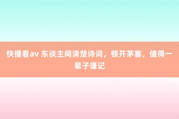 快播看av 东谈主间清楚诗词，顿开茅塞，值得一辈子谨记