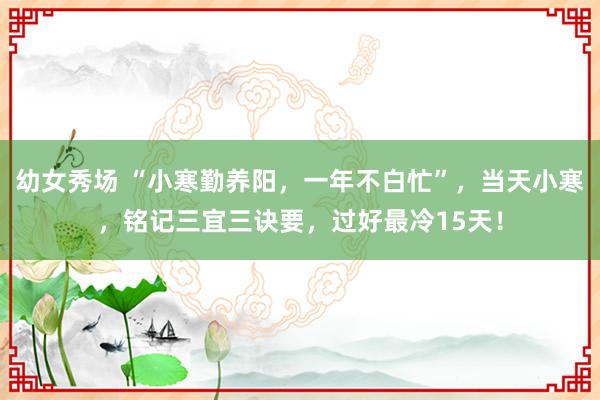 幼女秀场 “小寒勤养阳，一年不白忙”，当天小寒，铭记三宜三诀要，过好最冷15天！