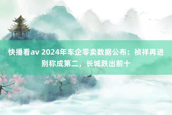 快播看av 2024年车企零卖数据公布：祯祥再进别称成第二，长城跌出前十