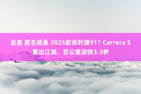 反差 匿名咸鱼 2025款保时捷911 Carrera S重出江湖，百公里加快3.3秒