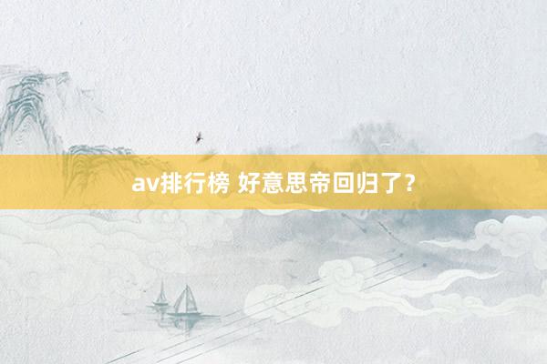 av排行榜 好意思帝回归了？