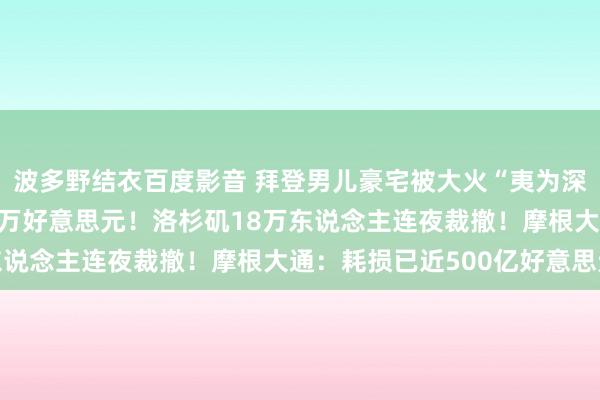 波多野结衣百度影音 拜登男儿豪宅被大火“夷为深谷”，房屋估价约420万好意思元！洛杉矶18万东说念主连夜裁撤！摩根大通：耗损已近500亿好意思元