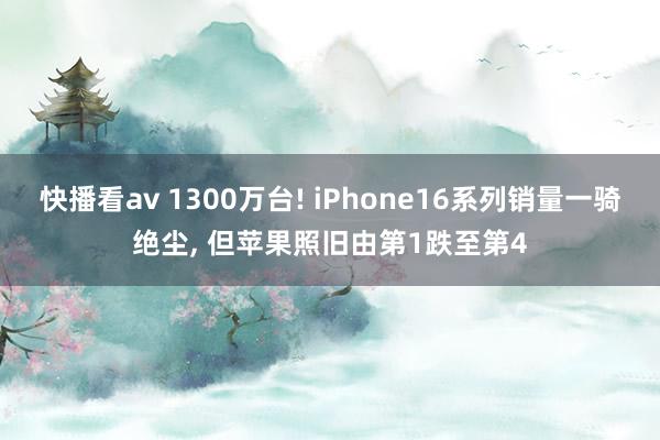 快播看av 1300万台! iPhone16系列销量一骑绝尘， 但苹果照旧由第1跌至第4