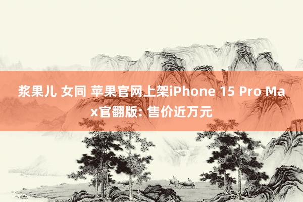 浆果儿 女同 苹果官网上架iPhone 15 Pro Max官翻版: 售价近万元