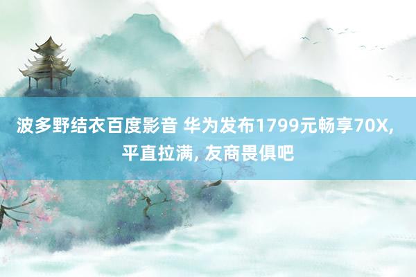 波多野结衣百度影音 华为发布1799元畅享70X， 平直拉满， 友商畏俱吧