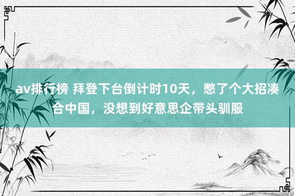 av排行榜 拜登下台倒计时10天，憋了个大招凑合中国，没想到好意思企带头驯服