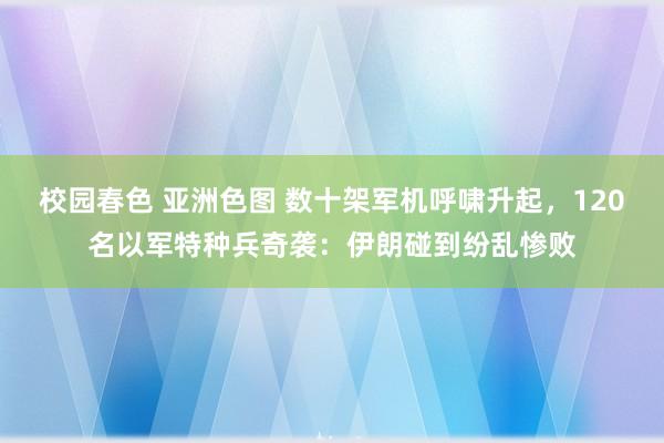 校园春色 亚洲色图 数十架军机呼啸升起，120名以军特种兵奇袭：伊朗碰到纷乱惨败