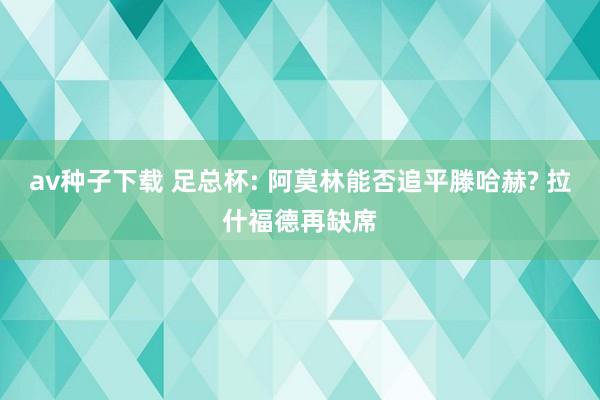 av种子下载 足总杯: 阿莫林能否追平滕哈赫? 拉什福德再缺席