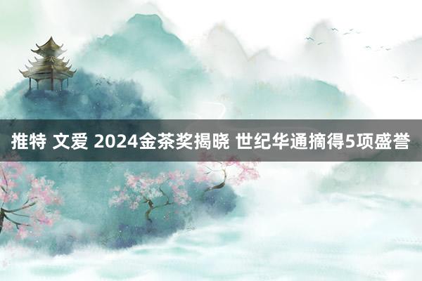 推特 文爱 2024金茶奖揭晓 世纪华通摘得5项盛誉