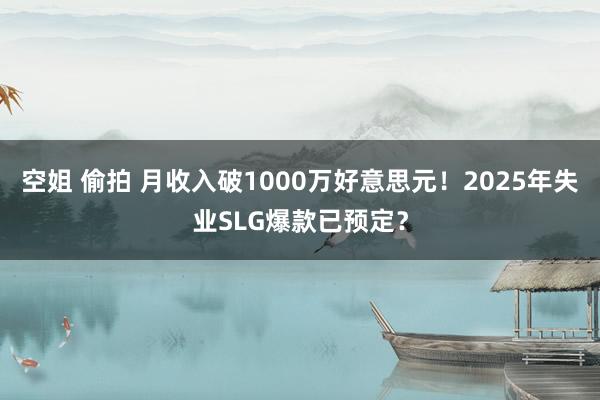 空姐 偷拍 月收入破1000万好意思元！2025年失业SLG爆款已预定？