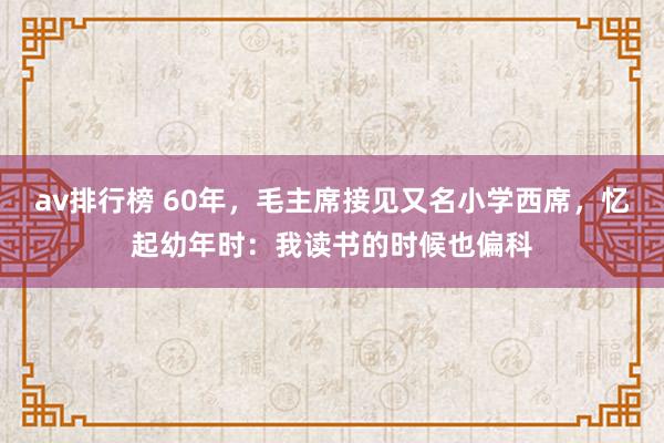 av排行榜 60年，毛主席接见又名小学西席，忆起幼年时：我读书的时候也偏科