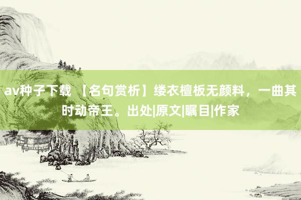 av种子下载 【名句赏析】缕衣檀板无颜料，一曲其时动帝王。出处|原文|瞩目|作家