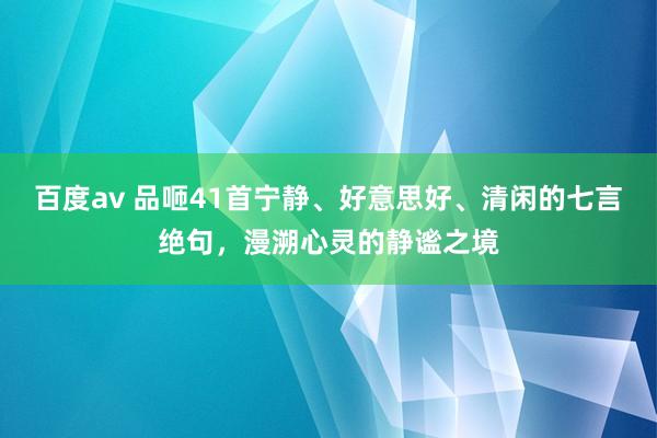 百度av 品咂41首宁静、好意思好、清闲的七言绝句，漫溯心灵的静谧之境