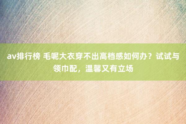 av排行榜 毛呢大衣穿不出高档感如何办？试试与领巾配，温馨又有立场