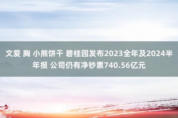 文爱 胸 小熊饼干 碧桂园发布2023全年及2024半年报 公司仍有净钞票740.56亿元