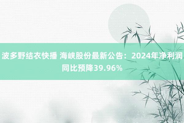 波多野结衣快播 海峡股份最新公告：2024年净利润同比预降39.96%