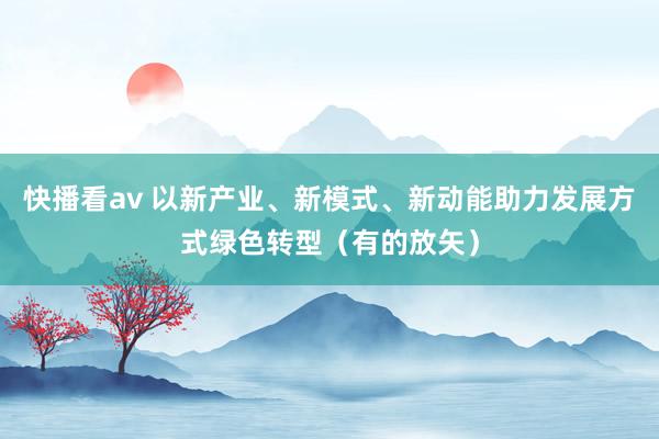 快播看av 以新产业、新模式、新动能助力发展方式绿色转型（有的放矢）