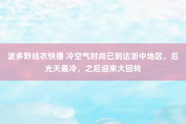 波多野结衣快播 冷空气时尚已到达浙中地区，后光天最冷，之后迎来大回转