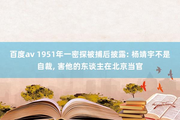 百度av 1951年一密探被捕后披露: 杨靖宇不是自裁， 害他的东谈主在北京当官