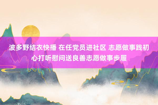 波多野结衣快播 在任党员进社区 志愿做事践初心打听慰问送良善志愿做事步履