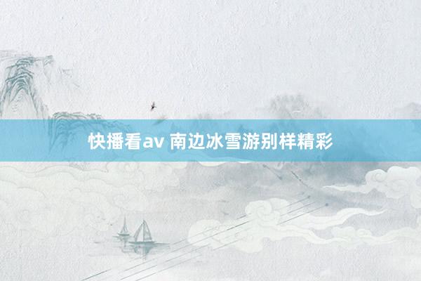 快播看av 南边冰雪游别样精彩