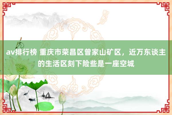 av排行榜 重庆市荣昌区曾家山矿区，近万东谈主的生活区刻下险些是一座空城